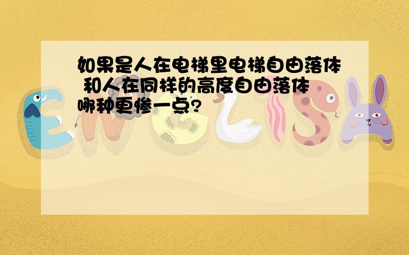 如果是人在电梯里电梯自由落体 和人在同样的高度自由落体 哪种更惨一点?