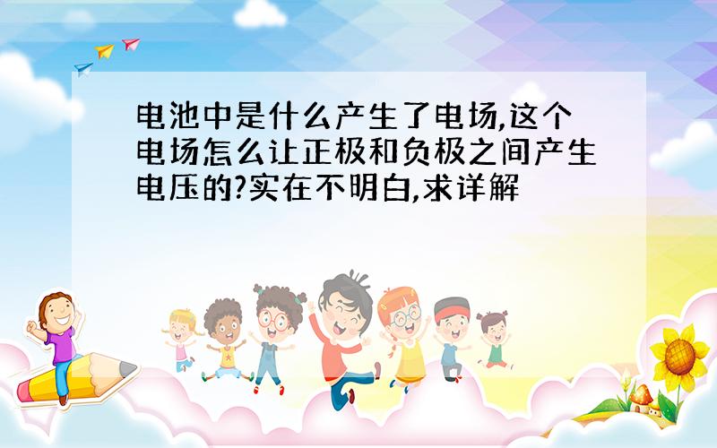 电池中是什么产生了电场,这个电场怎么让正极和负极之间产生电压的?实在不明白,求详解