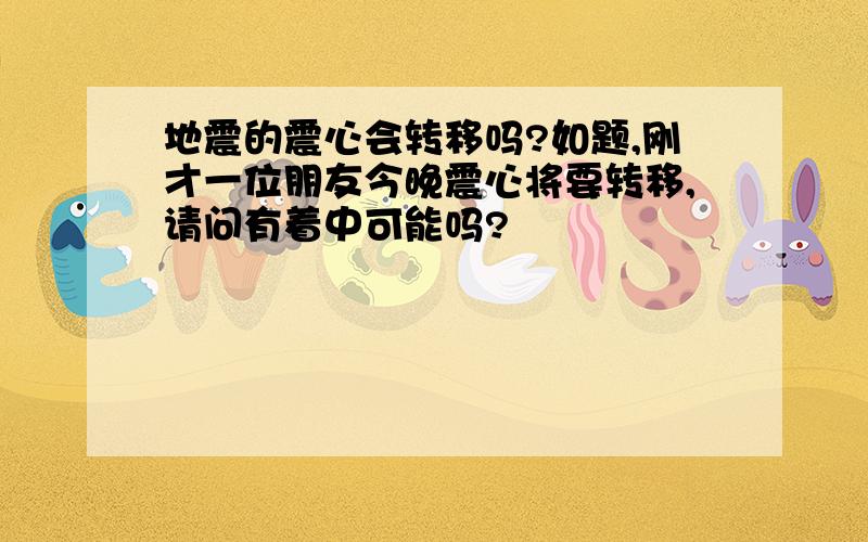 地震的震心会转移吗?如题,刚才一位朋友今晚震心将要转移,请问有着中可能吗?