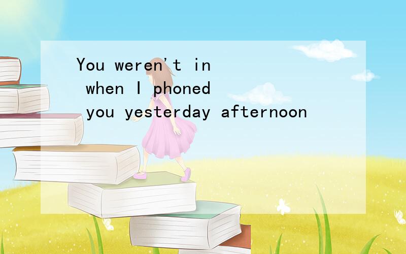 You weren't in when I phoned you yesterday afternoon