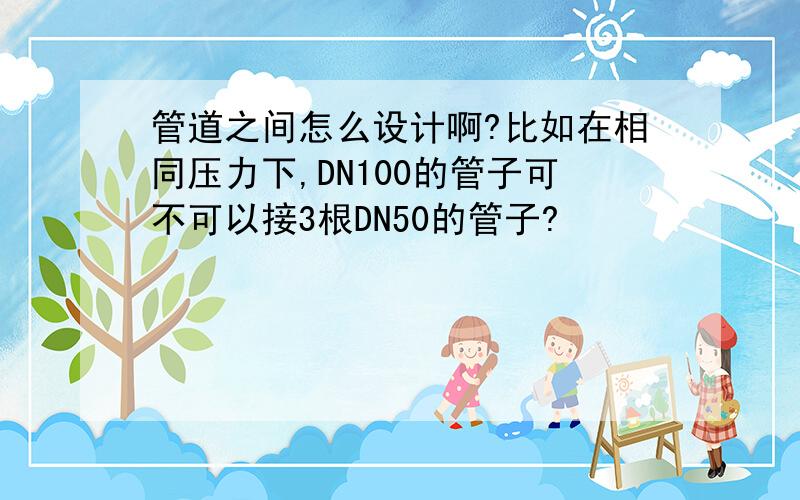 管道之间怎么设计啊?比如在相同压力下,DN100的管子可不可以接3根DN50的管子?