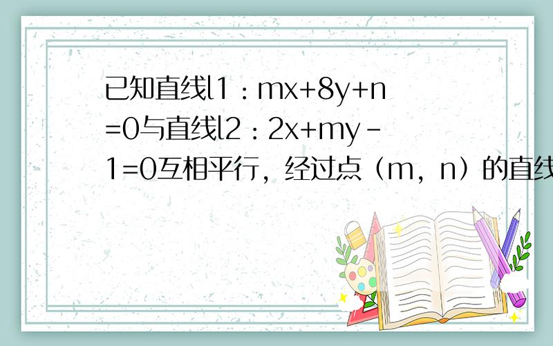 已知直线l1：mx+8y+n=0与直线l2：2x+my-1=0互相平行，经过点（m，n）的直线l与l1，l2垂直，且被l