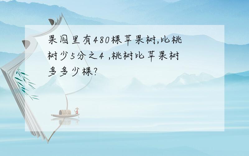 果园里有480棵苹果树,比桃树少5分之4 ,桃树比苹果树多多少棵?