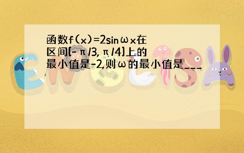 函数f(x)=2sinωx在区间[-π/3,π/4]上的最小值是-2,则ω的最小值是___