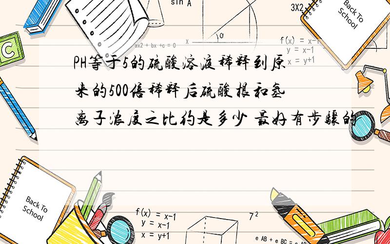 PH等于5的硫酸溶液稀释到原来的500倍稀释后硫酸根和氢离子浓度之比约是多少 最好有步骤的