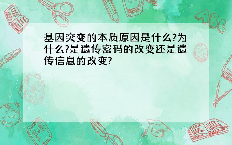 基因突变的本质原因是什么?为什么?是遗传密码的改变还是遗传信息的改变?