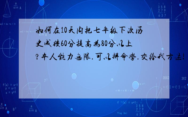 如何在10天内把七年级下次历史成绩60分提高为80分以上?本人能力无限.可以拼命学.交给我方法!