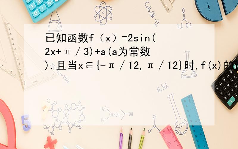 已知函数f（x）=2sin(2x+π∕3)+a(a为常数).且当x∈{-π∕12,π∕12}时,f(x)的最大值与最小值