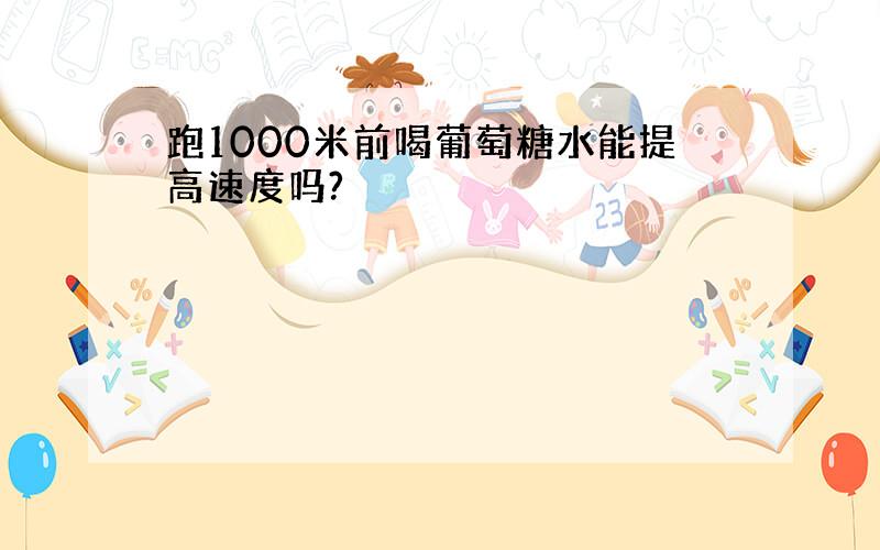 跑1000米前喝葡萄糖水能提高速度吗?