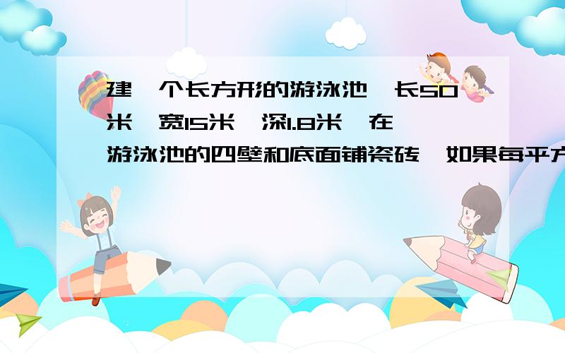 建一个长方形的游泳池,长50米,宽15米,深1.8米,在游泳池的四壁和底面铺瓷砖,如果每平方米大约用20块瓷砖,这个用泳