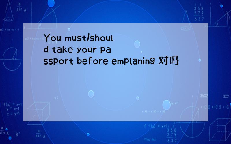 You must/should take your passport before emplaning 对吗