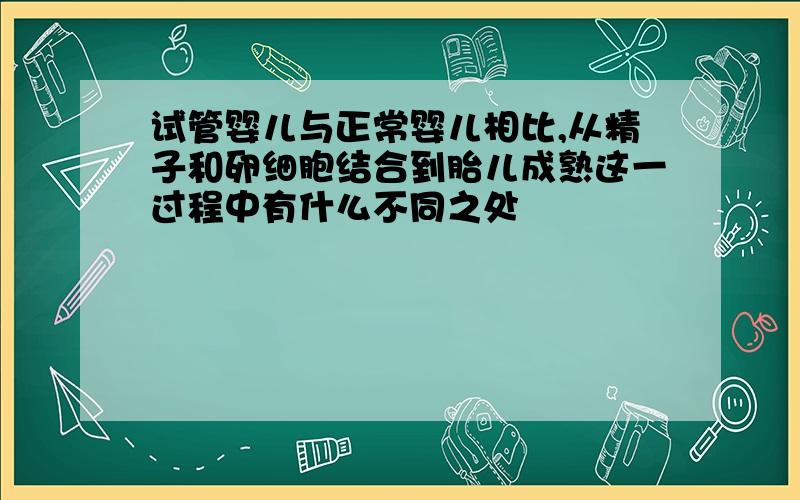 试管婴儿与正常婴儿相比,从精子和卵细胞结合到胎儿成熟这一过程中有什么不同之处