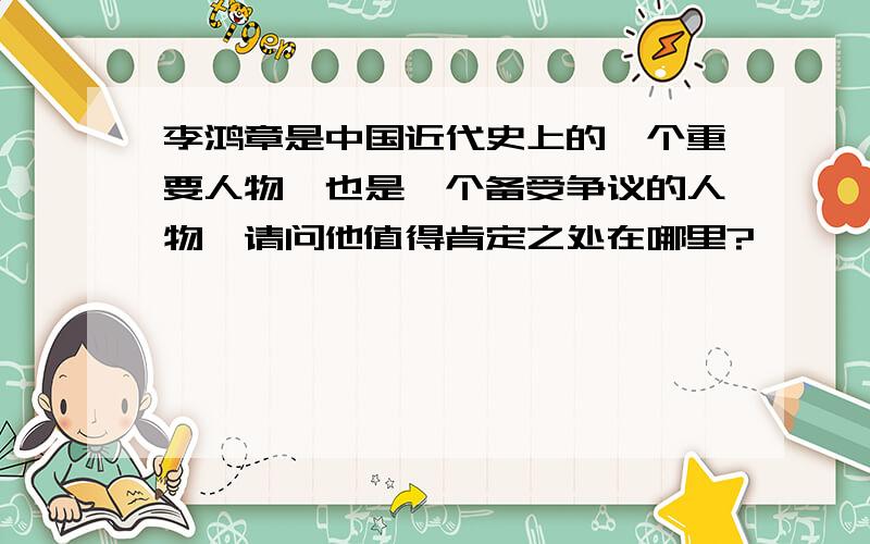 李鸿章是中国近代史上的一个重要人物,也是一个备受争议的人物,请问他值得肯定之处在哪里?