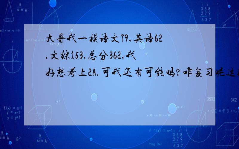 大哥我一模语文79,英语62,文综153,总分362,我好想考上2A.可我还有可能吗?咋复习呢这段时间?