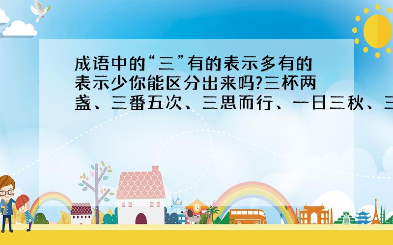 成语中的“三”有的表示多有的表示少你能区分出来吗?三杯两盏、三番五次、三思而行、一日三秋、三言两语