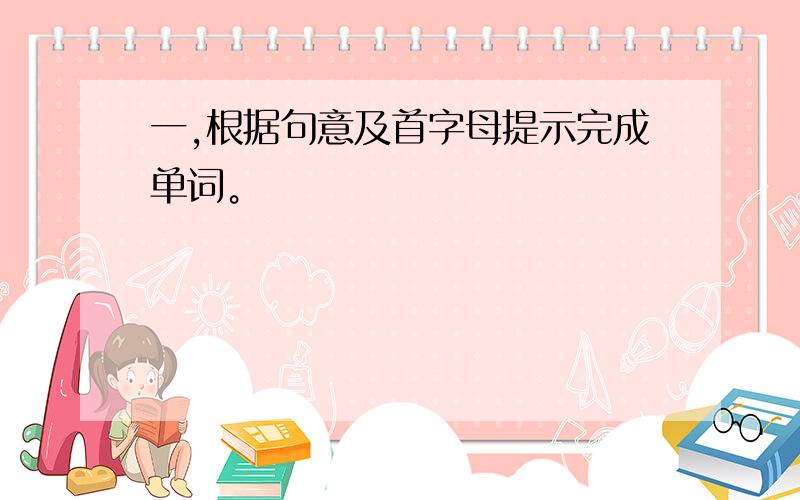 一,根据句意及首字母提示完成单词。