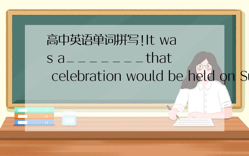 高中英语单词拼写!It was a_______that celebration would be held on Su