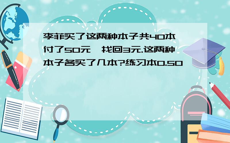 李菲买了这两种本子共40本,付了50元,找回3元.这两种本子各买了几本?练习本0.50