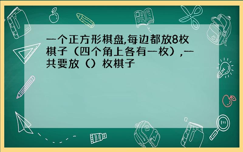 一个正方形棋盘,每边都放8枚棋子（四个角上各有一枚）,一共要放（）枚棋子