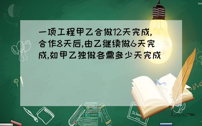 一项工程甲乙合做12天完成,合作8天后,由乙继续做6天完成,如甲乙独做各需多少天完成