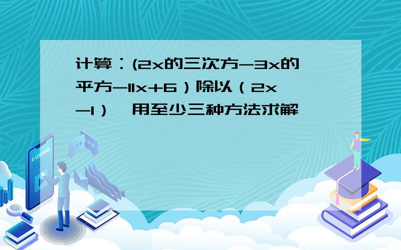 计算：(2x的三次方-3x的平方-11x+6）除以（2x-1）,用至少三种方法求解