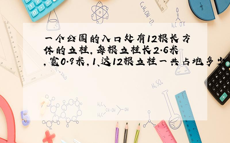 一个公园的入口处有12根长方体的立柱,每根立柱长2.6米,宽0.9米,1、这12根立柱一共占地多少