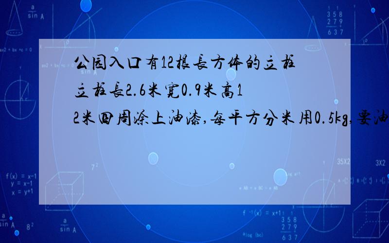 公园入口有12根长方体的立柱立柱长2.6米宽0.9米高12米四周涂上油漆,每平方分米用0.5kg,要油漆多少千克