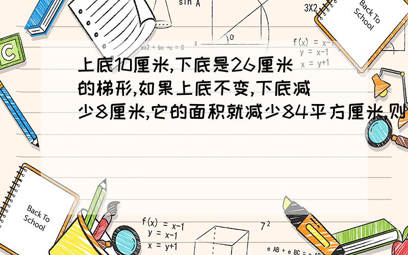 上底10厘米,下底是26厘米的梯形,如果上底不变,下底减少8厘米,它的面积就减少84平方厘米,则原来梯形的面积是多少?（