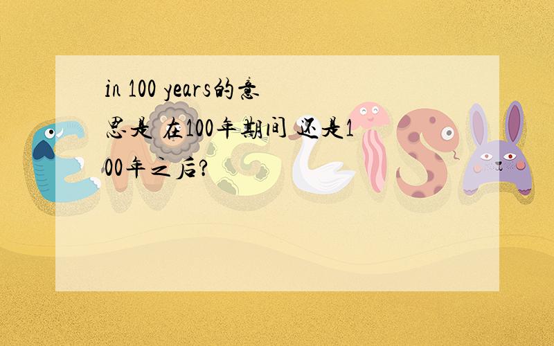 in 100 years的意思是 在100年期间 还是100年之后?