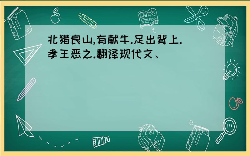 北猎良山,有献牛.足出背上.孝王恶之.翻译现代文、