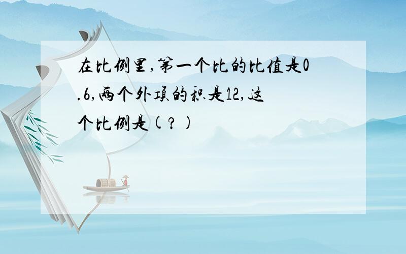 在比例里,第一个比的比值是0.6,两个外项的积是12,这个比例是(?)