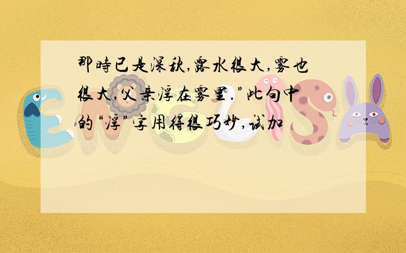 那时已是深秋,露水很大,雾也很大,父亲浮在雾里.”此句中的“浮”字用得很巧妙,试加