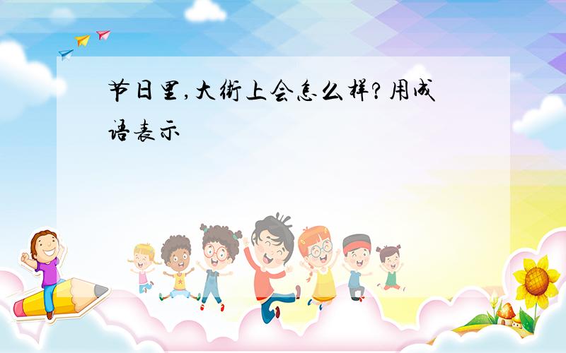 节日里,大街上会怎么样?用成语表示