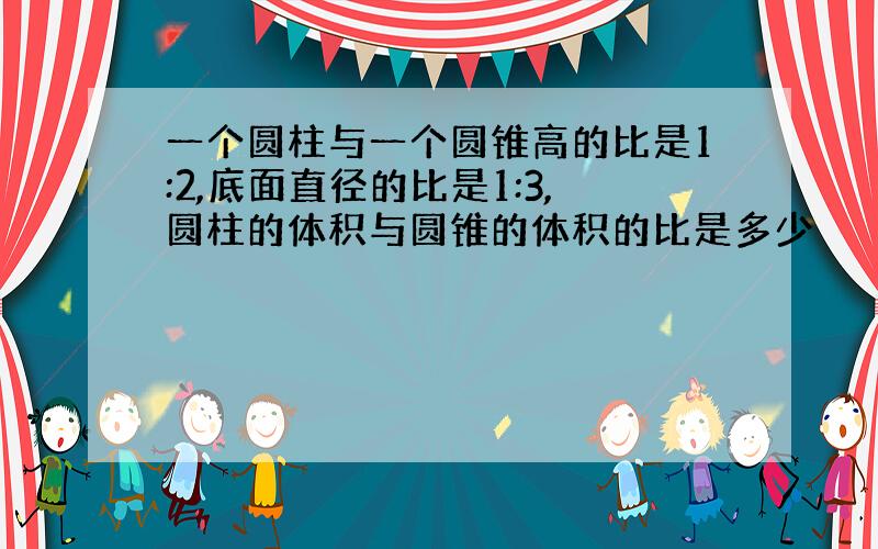 一个圆柱与一个圆锥高的比是1:2,底面直径的比是1:3,圆柱的体积与圆锥的体积的比是多少