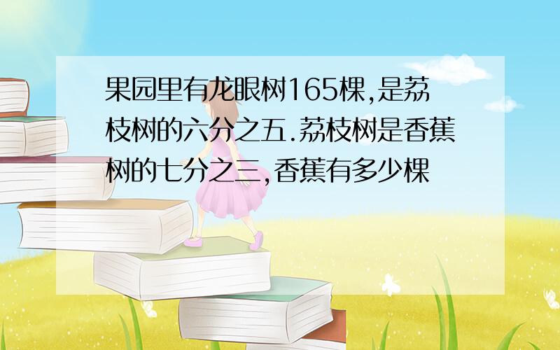 果园里有龙眼树165棵,是荔枝树的六分之五.荔枝树是香蕉树的七分之三,香蕉有多少棵