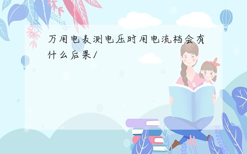 万用电表测电压时用电流档会有什么后果/