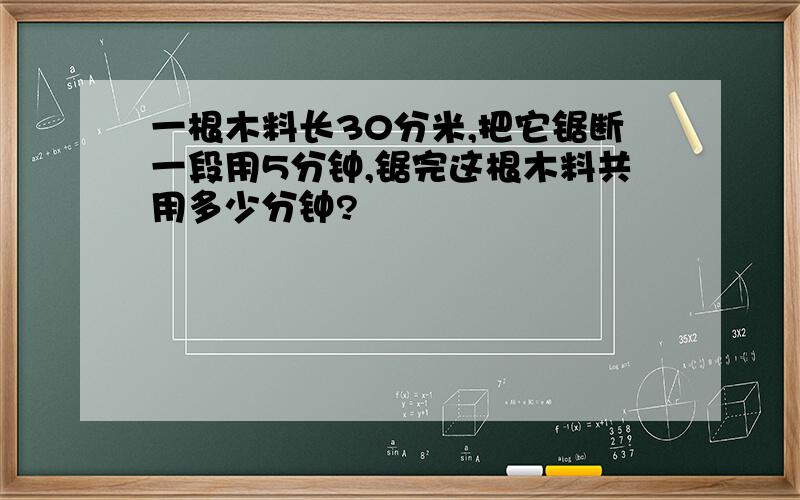 一根木料长30分米,把它锯断一段用5分钟,锯完这根木料共用多少分钟?