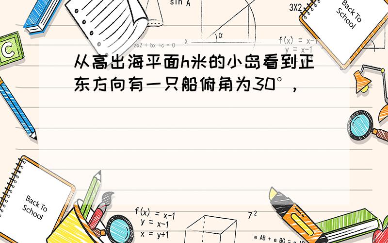 从高出海平面h米的小岛看到正东方向有一只船俯角为30°,