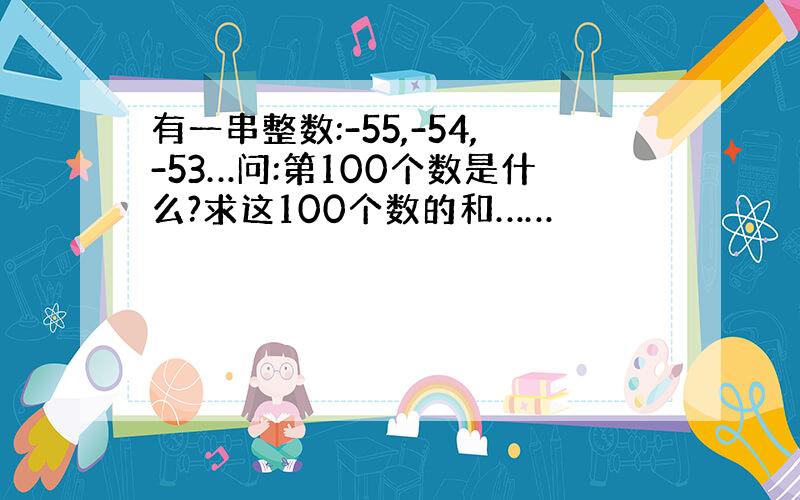 有一串整数:-55,-54,-53…问:第100个数是什么?求这100个数的和……