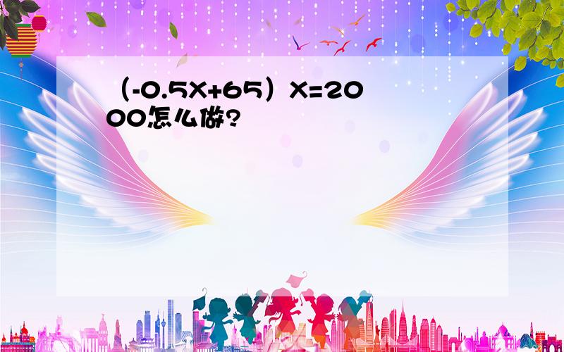 （-0.5X+65）X=2000怎么做?