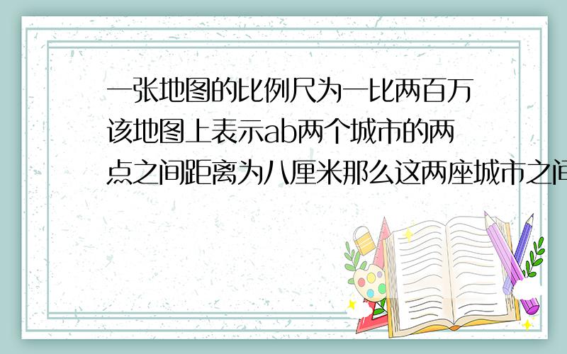 一张地图的比例尺为一比两百万该地图上表示ab两个城市的两点之间距离为八厘米那么这两座城市之间的实际距离为几千米