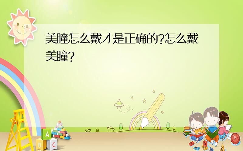 美瞳怎么戴才是正确的?怎么戴美瞳?