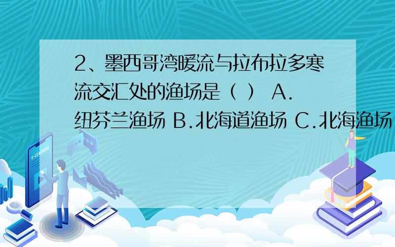 2、墨西哥湾暖流与拉布拉多寒流交汇处的渔场是（ ） A.纽芬兰渔场 B.北海道渔场 C.北海渔场 D.秘鲁渔场