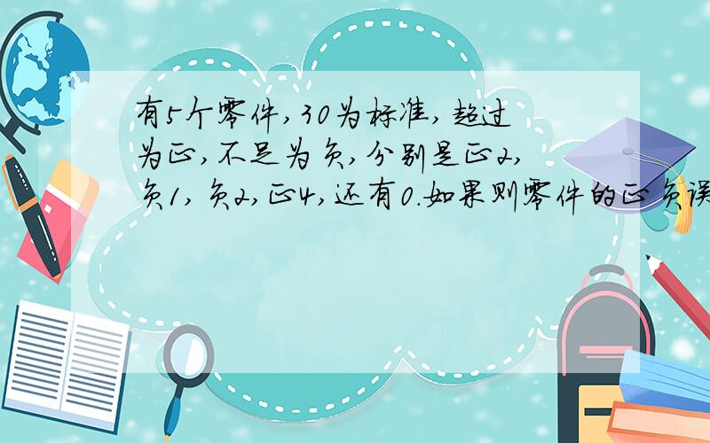有5个零件,30为标准,超过为正,不足为负,分别是正2,负1,负2,正4,还有0.如果则零件的正负误差在3毫米