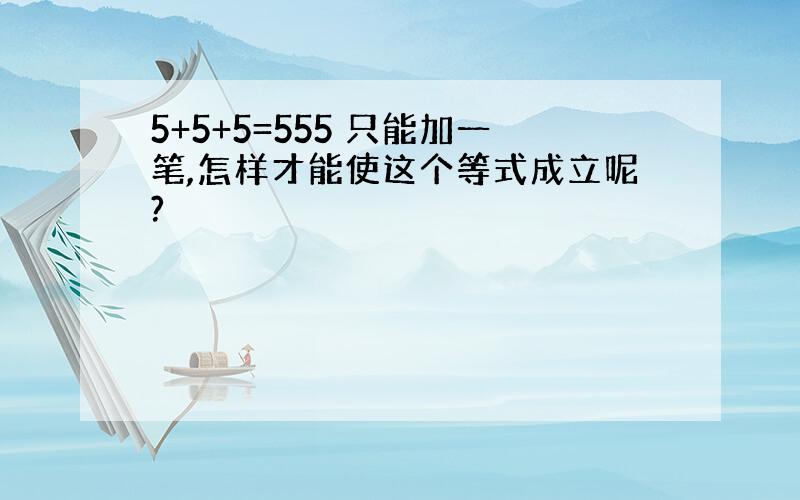 5+5+5=555 只能加一笔,怎样才能使这个等式成立呢?