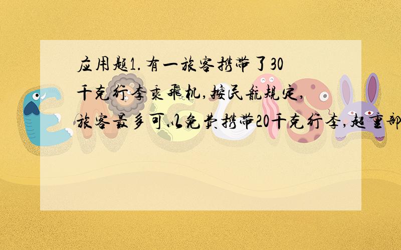 应用题1.有一旅客携带了30千克行李乘飞机,按民航规定,旅客最多可以免费携带20千克行李,超重部分每千克按飞机票价的1.