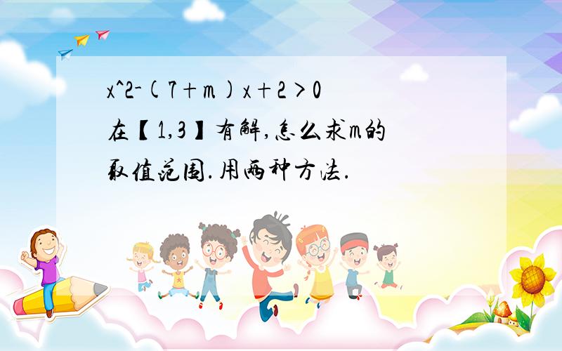 x^2-(7+m)x+2>0在【1,3】有解,怎么求m的取值范围.用两种方法.