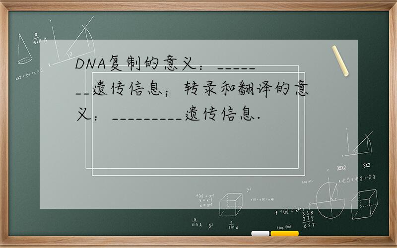 DNA复制的意义：_______遗传信息；转录和翻译的意义：_________遗传信息.