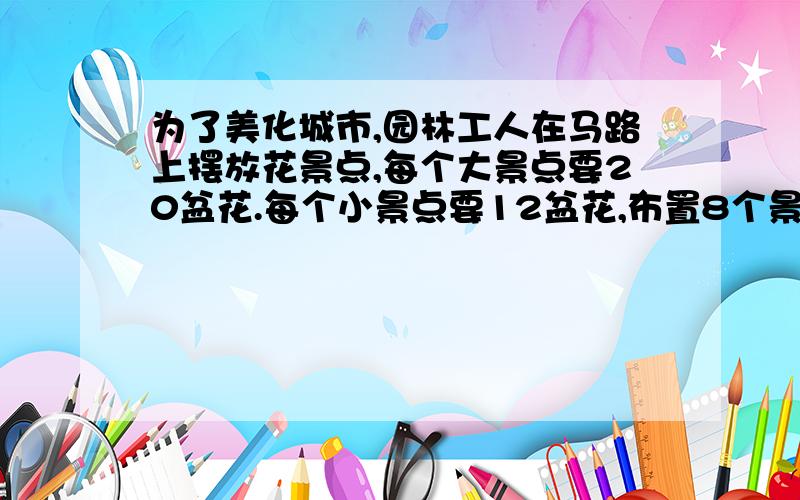 为了美化城市,园林工人在马路上摆放花景点,每个大景点要20盆花.每个小景点要12盆花,布置8个景点用去112