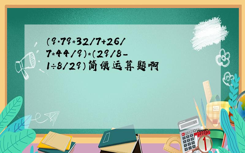 （9.79*32/7+26/7*44/9）*（29/8-1÷8/29）简便运算题啊